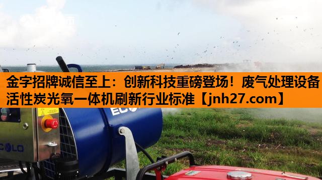 创新科技重磅登场！废气处理设备活性炭光氧一体机刷新行业标准