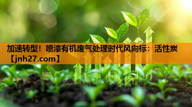 加速转型！喷漆有机废气处理时代风向标：活性炭
