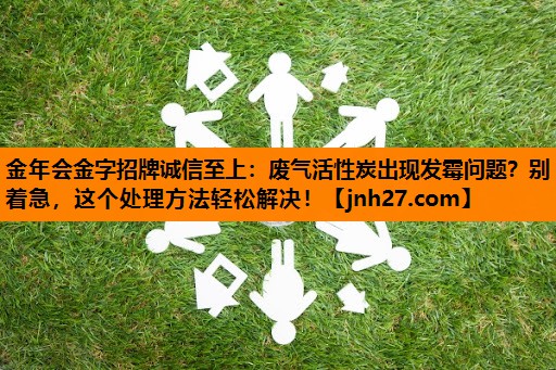 废气活性炭出现发霉问题？别着急，这个处理方法轻松解决！