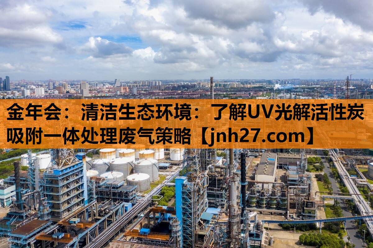 清洁生态环境：了解UV光解活性炭吸附一体处理废气策略