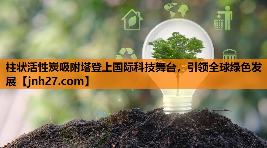 柱状活性炭吸附塔登上国际科技舞台，引领全球绿色发展