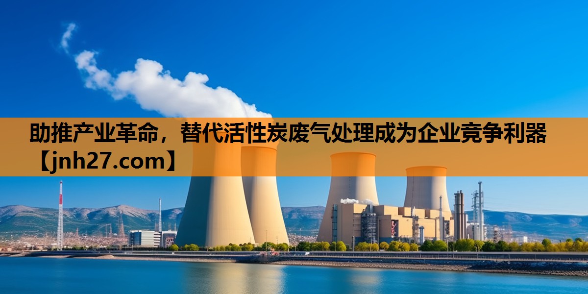 助推产业革命，替代活性炭废气处理成为企业竞争利器