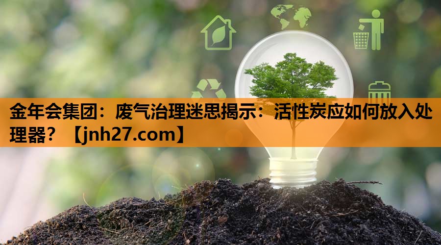 废气治理迷思揭示：活性炭应如何放入处理器？