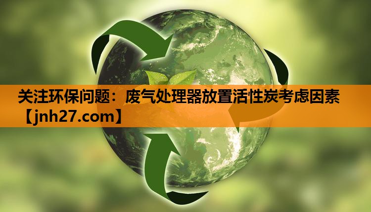 关注环保问题：废气处理器放置活性炭考虑因素