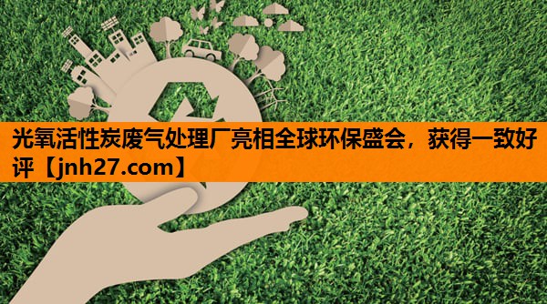 光氧活性炭废气处理厂亮相全球环保盛会，获得一致好评