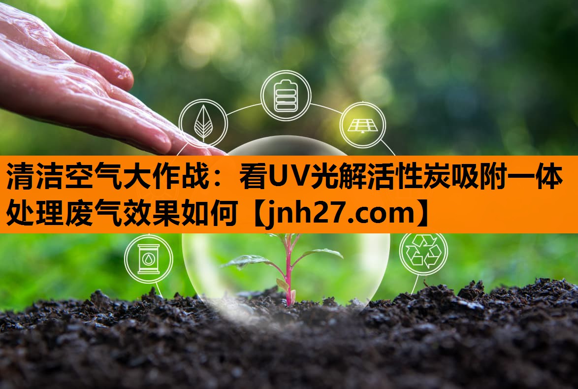 清洁空气大作战：看UV光解活性炭吸附一体处理废气效果如何