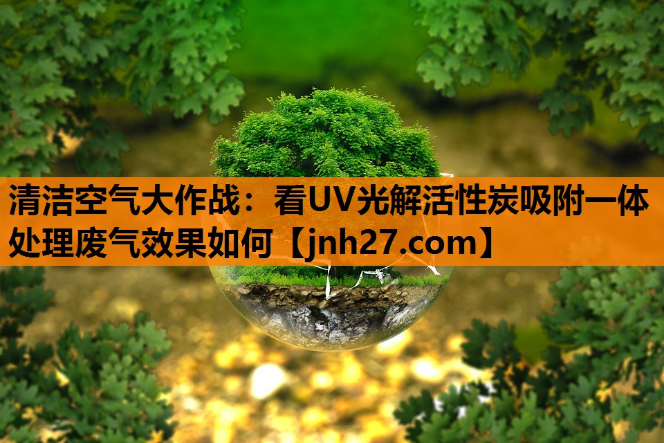 清洁空气大作战：看UV光解活性炭吸附一体处理废气效果如何