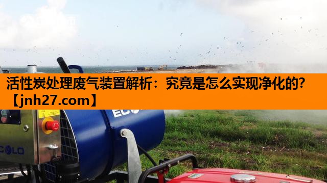 活性炭处理废气装置解析：究竟是怎么实现净化的？