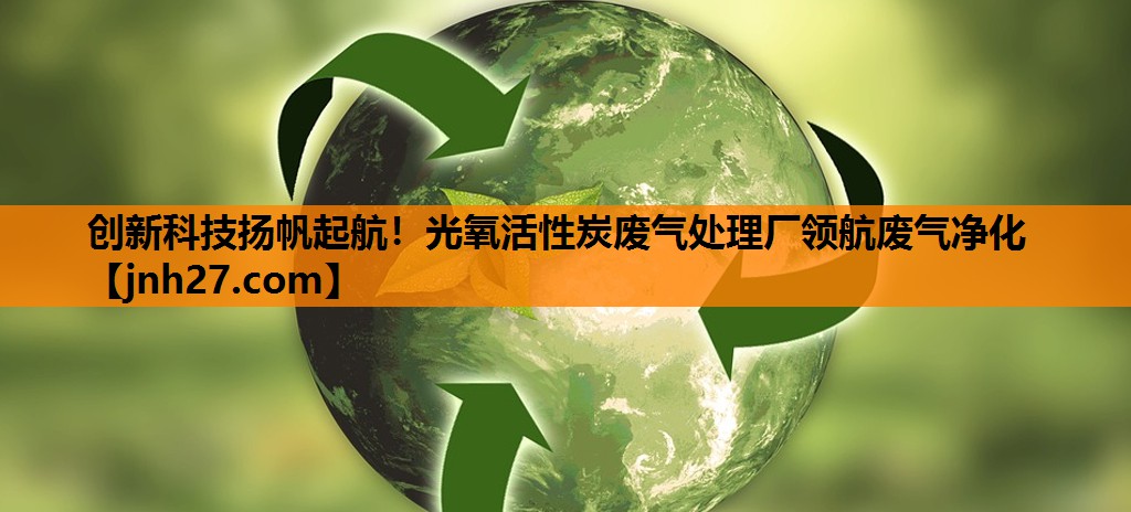 创新科技扬帆起航！光氧活性炭废气处理厂领航废气净化