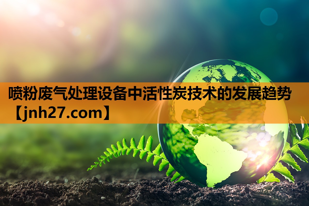 喷粉废气处理设备中活性炭技术的发展趋势