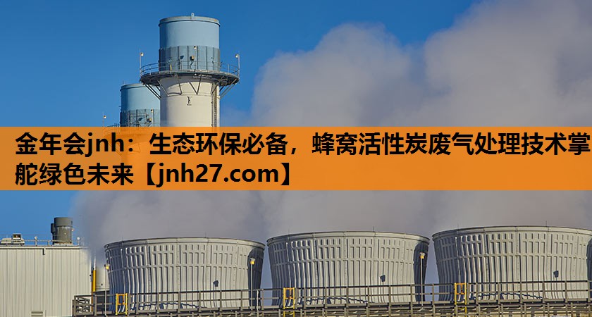 生态环保必备，蜂窝活性炭废气处理技术掌舵绿色未来