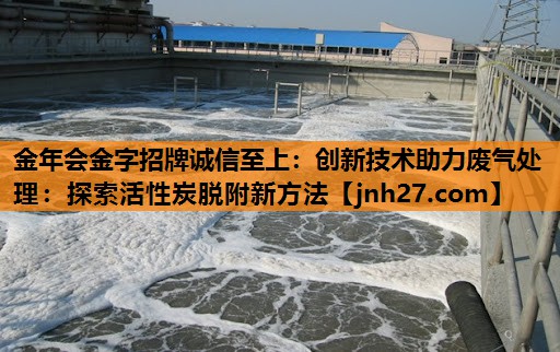 创新技术助力废气处理：探索活性炭脱附新方法