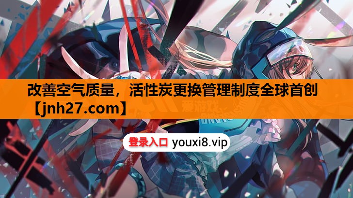 改善空气质量，活性炭更换管理制度全球首创