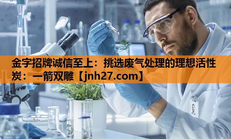 挑选废气处理的理想活性炭：一箭双雕