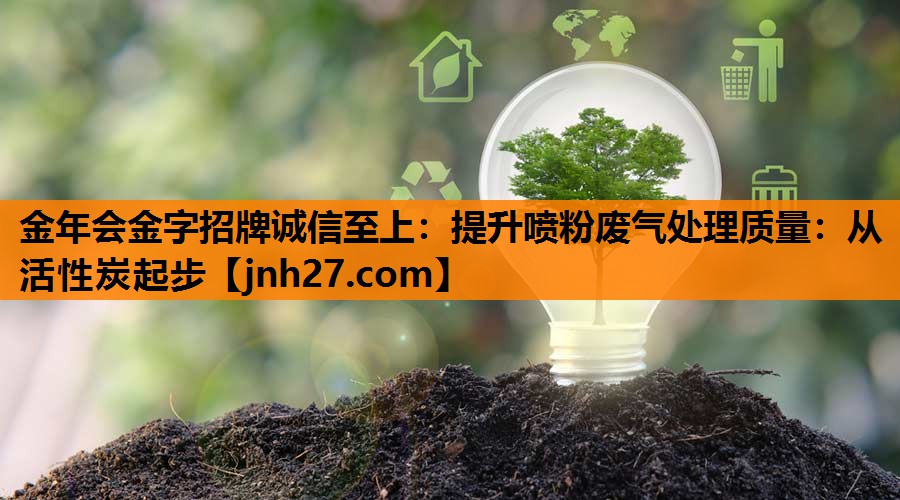 提升喷粉废气处理质量：从活性炭起步