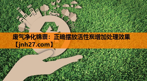 废气净化锦囊：正确摆放活性炭增加处理效果