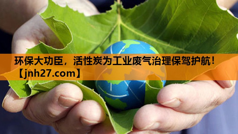 环保大功臣，活性炭为工业废气治理保驾护航！