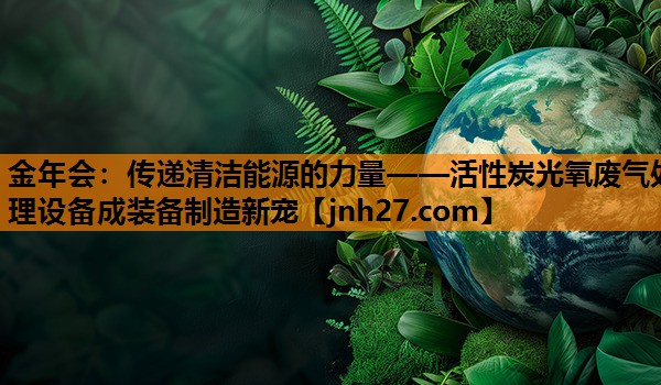 传递清洁能源的力量——活性炭光氧废气处理设备成装备制造新宠