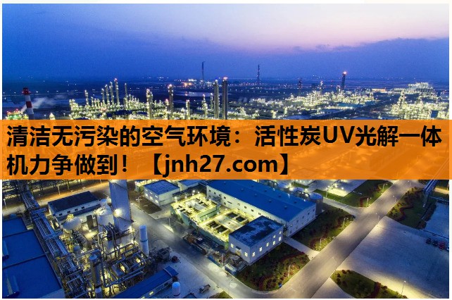 清洁无污染的空气环境：活性炭UV光解一体机力争做到！