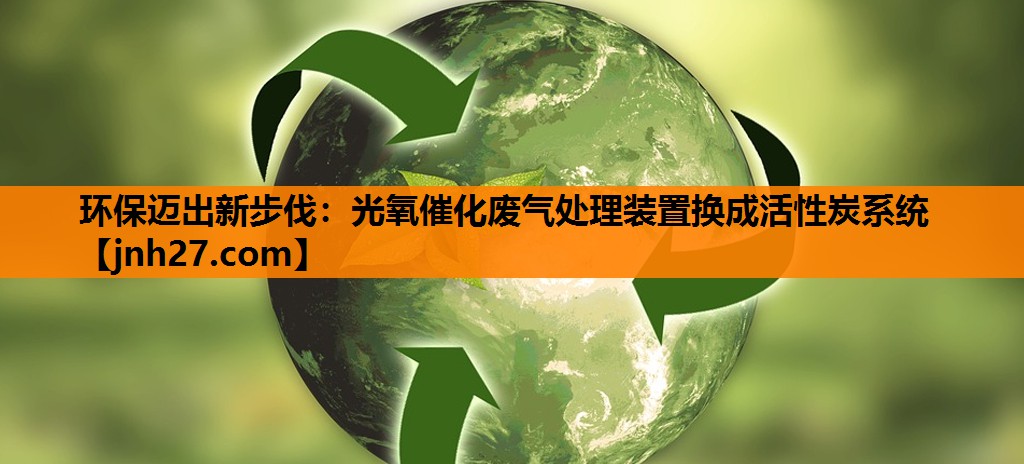 环保迈出新步伐：光氧催化废气处理装置换成活性炭系统