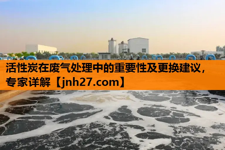 活性炭在废气处理中的重要性及更换建议，专家详解