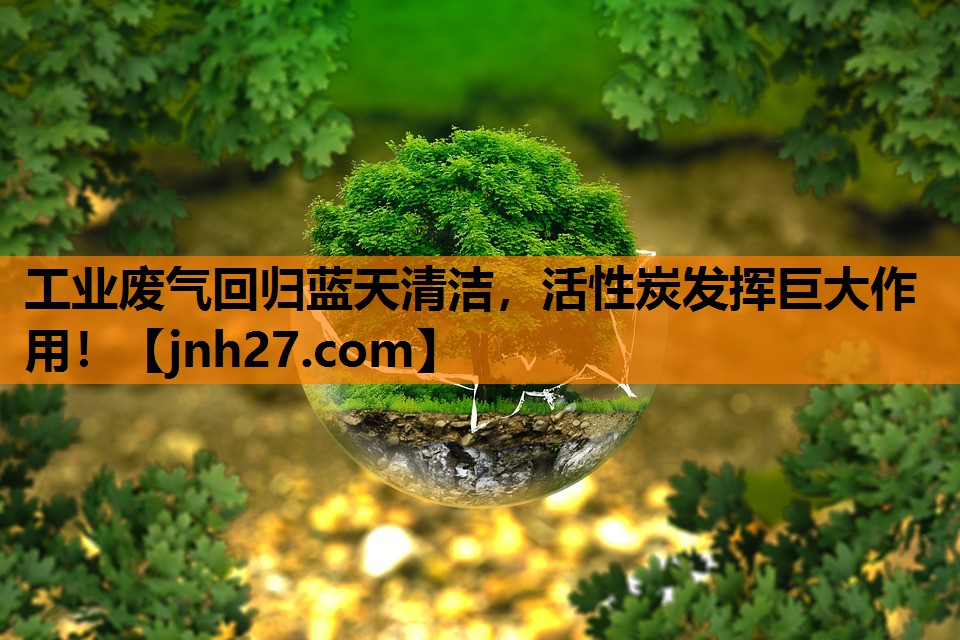 工业废气回归蓝天清洁，活性炭发挥巨大作用！