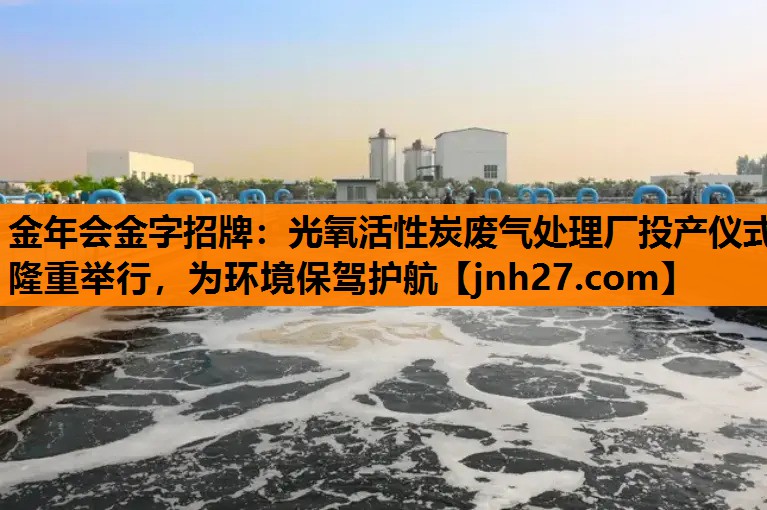 光氧活性炭废气处理厂投产仪式隆重举行，为环境保驾护航