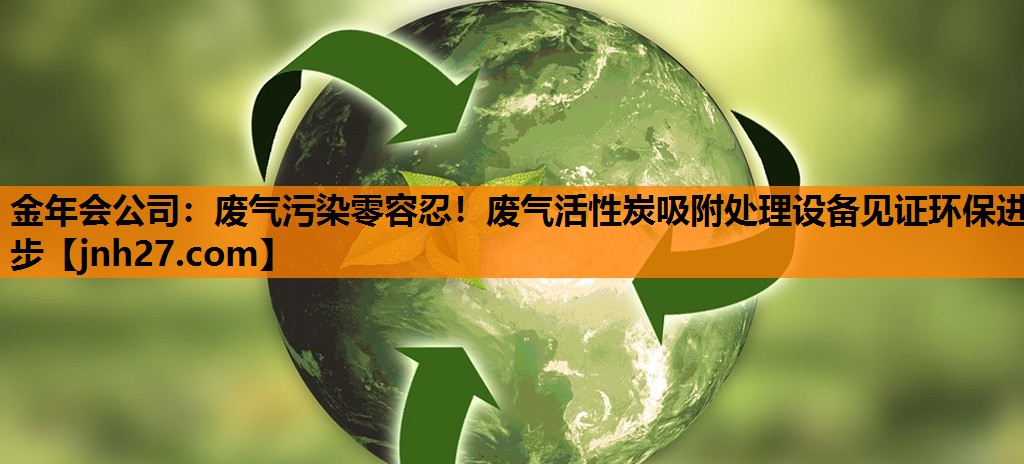 废气污染零容忍！废气活性炭吸附处理设备见证环保进步
