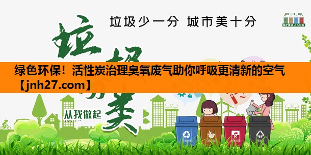 绿色环保！活性炭治理臭氧废气助你呼吸更清新的空气