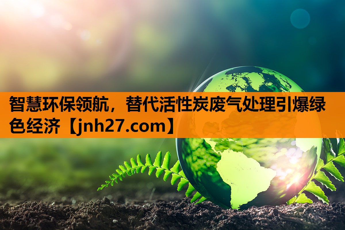 智慧环保领航，替代活性炭废气处理引爆绿色经济