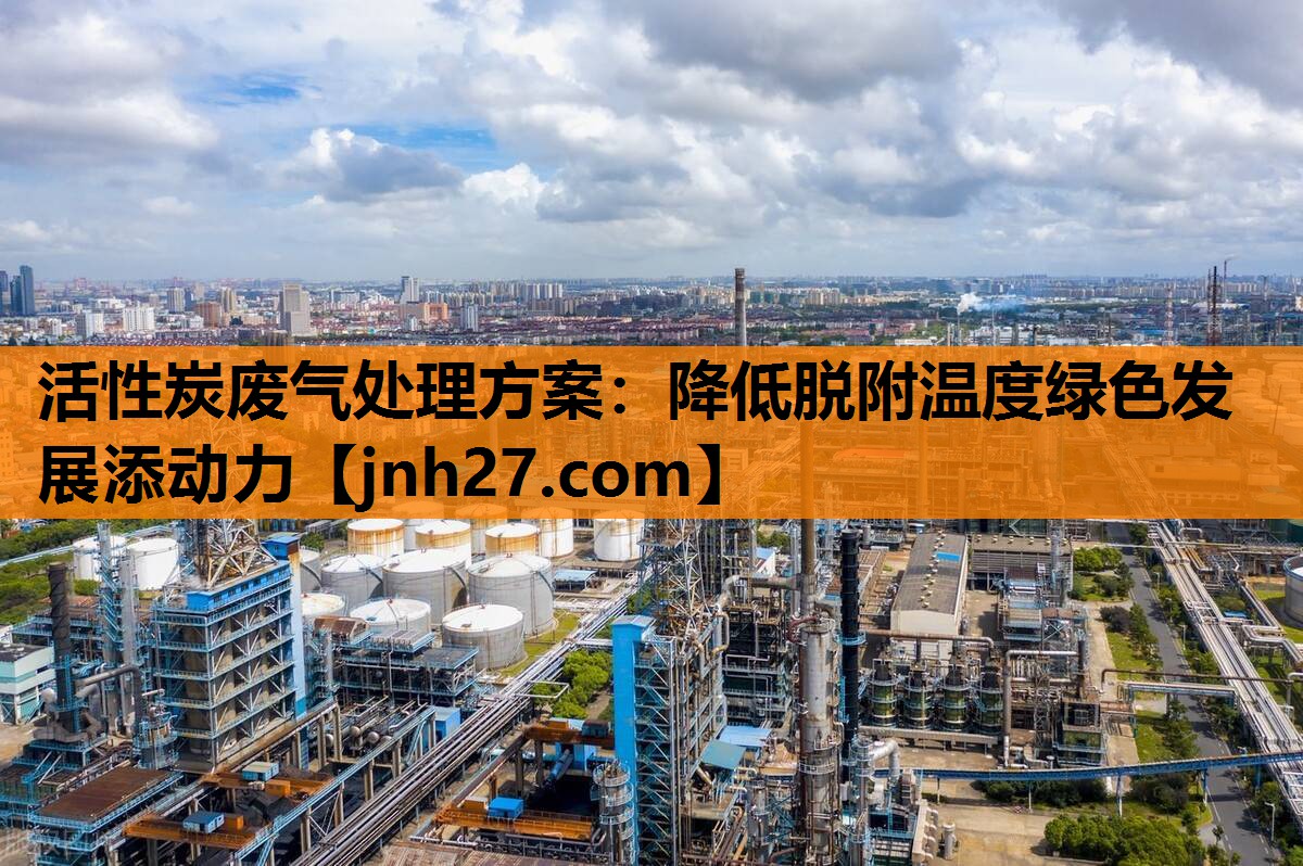 活性炭废气处理方案：降低脱附温度绿色发展添动力