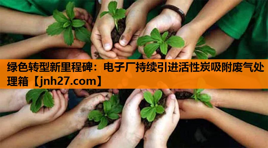 绿色转型新里程碑：电子厂持续引进活性炭吸附废气处理箱