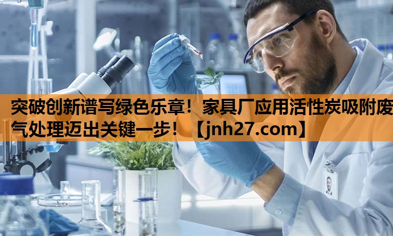 突破创新谱写绿色乐章！家具厂应用活性炭吸附废气处理迈出关键一步！