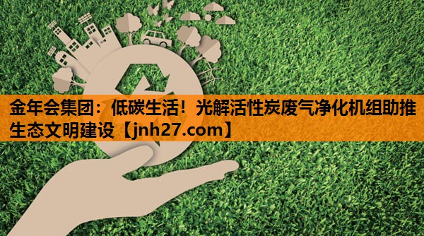 低碳生活！光解活性炭废气净化机组助推生态文明建设