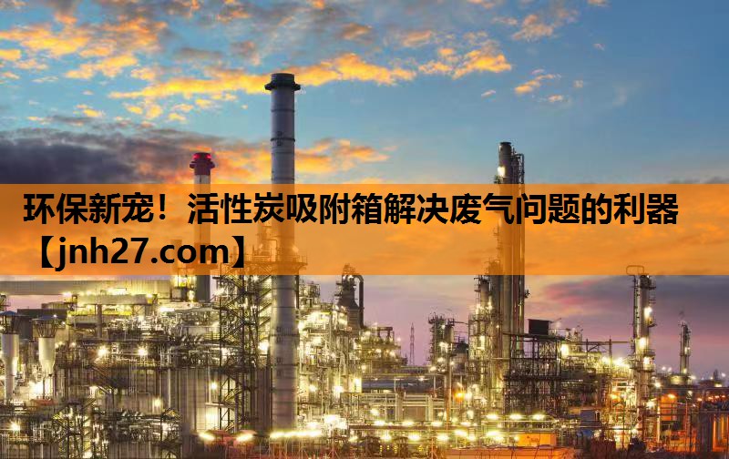 环保新宠！活性炭吸附箱解决废气问题的利器