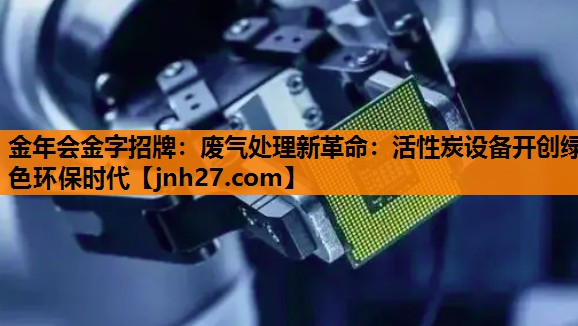 废气处理新革命：活性炭设备开创绿色环保时代