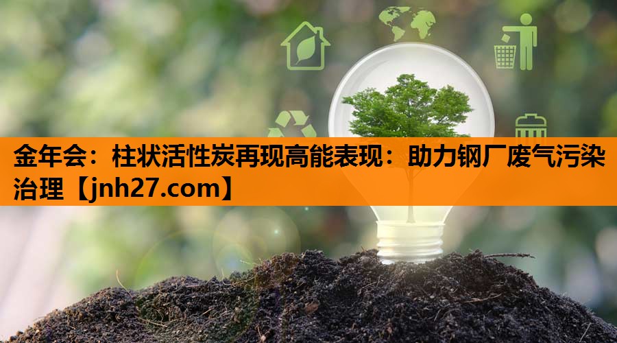 柱状活性炭再现高能表现：助力钢厂废气污染治理