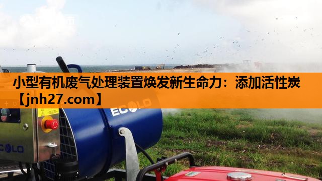 小型有机废气处理装置焕发新生命力：添加活性炭