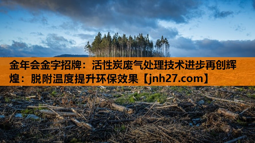 活性炭废气处理技术进步再创辉煌：脱附温度提升环保效果