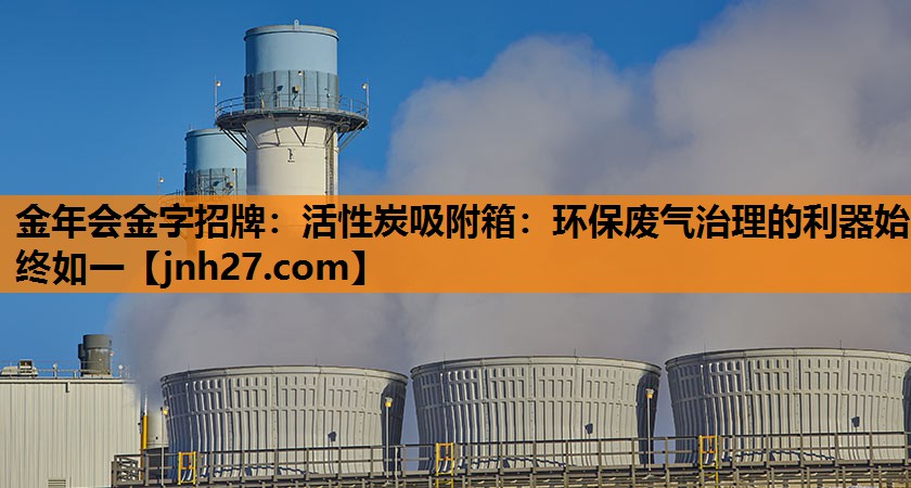 活性炭吸附箱：环保废气治理的利器始终如一