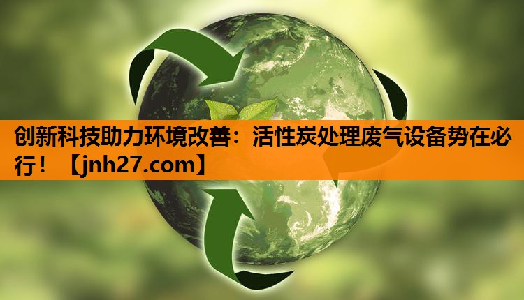 创新科技助力环境改善：活性炭处理废气设备势在必行！