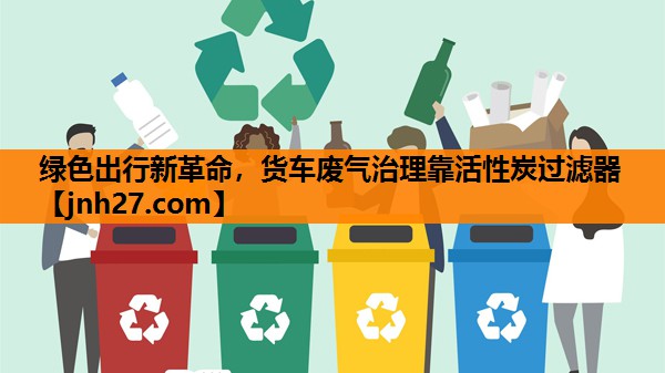 绿色出行新革命，货车废气治理靠活性炭过滤器