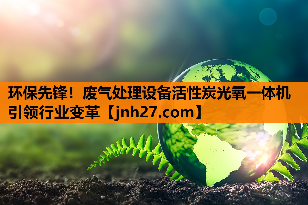 环保先锋！废气处理设备活性炭光氧一体机引领行业变革