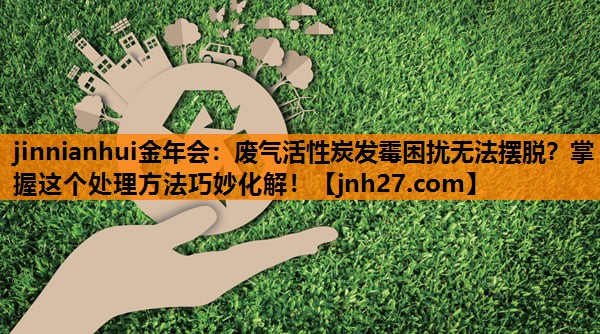 废气活性炭发霉困扰无法摆脱？掌握这个处理方法巧妙化解！