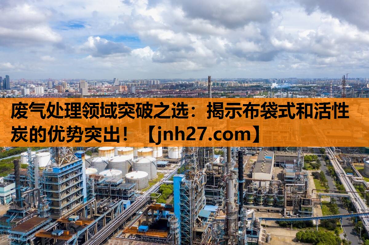 废气处理领域突破之选：揭示布袋式和活性炭的优势突出！