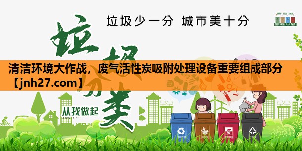 清洁环境大作战，废气活性炭吸附处理设备重要组成部分
