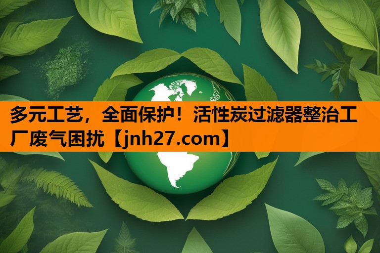 多元工艺，全面保护！活性炭过滤器整治工厂废气困扰