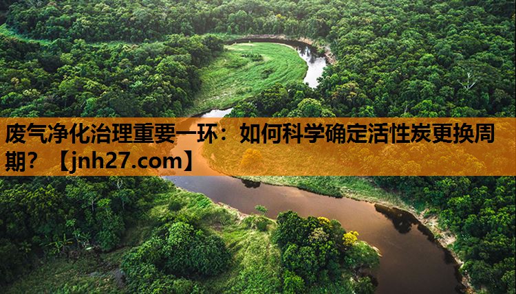 废气净化治理重要一环：如何科学确定活性炭更换周期？