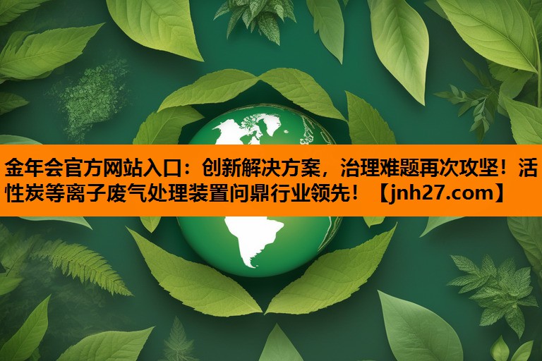 创新解决方案，治理难题再次攻坚！活性炭等离子废气处理装置问鼎行业领先！
